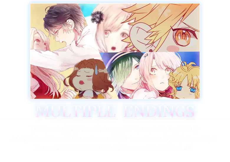 Multiple Endings There are many branching paths to explore, including 10 different character routes and over two dozen different endings! Plus a bonus ending when you unlock them all!